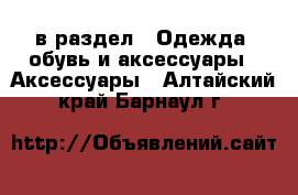  в раздел : Одежда, обувь и аксессуары » Аксессуары . Алтайский край,Барнаул г.